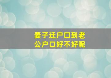 妻子迁户口到老公户口好不好呢