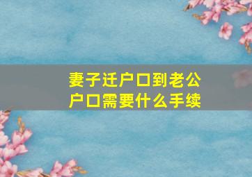 妻子迁户口到老公户口需要什么手续