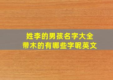 姓李的男孩名字大全带木的有哪些字呢英文