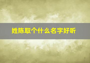 姓陈取个什么名字好听