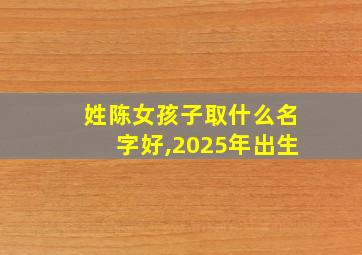 姓陈女孩子取什么名字好,2025年出生