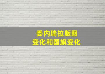 委内瑞拉版图变化和国旗变化