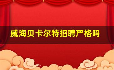 威海贝卡尔特招聘严格吗