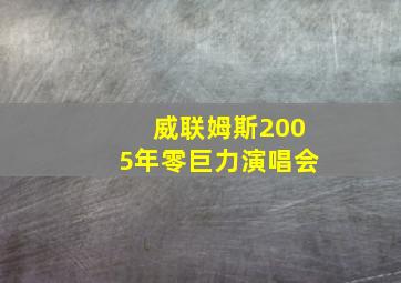 威联姆斯2005年零巨力演唱会