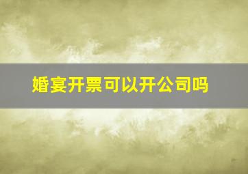 婚宴开票可以开公司吗