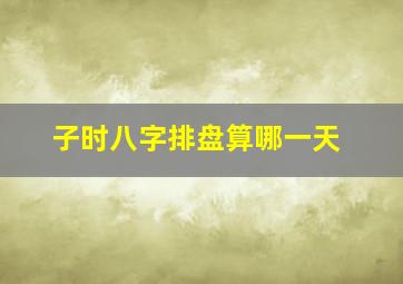 子时八字排盘算哪一天