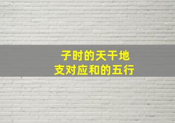 子时的天干地支对应和的五行