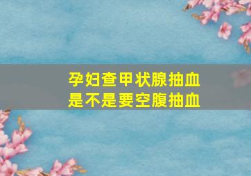 孕妇查甲状腺抽血是不是要空腹抽血