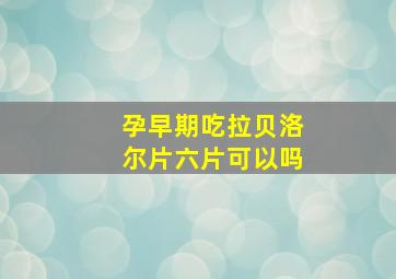 孕早期吃拉贝洛尔片六片可以吗