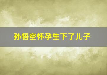 孙悟空怀孕生下了儿子