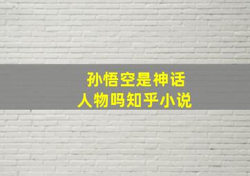 孙悟空是神话人物吗知乎小说