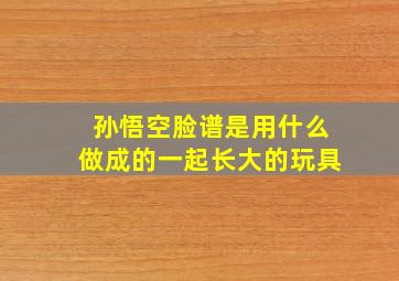 孙悟空脸谱是用什么做成的一起长大的玩具