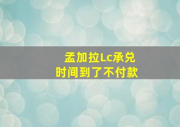 孟加拉Lc承兑时间到了不付款