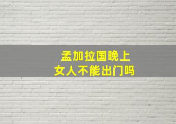 孟加拉国晚上女人不能出门吗