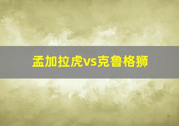 孟加拉虎vs克鲁格狮