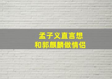 孟子义直言想和郭麒麟做情侣