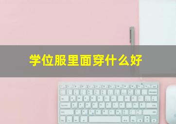 学位服里面穿什么好