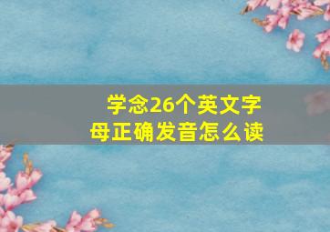 学念26个英文字母正确发音怎么读