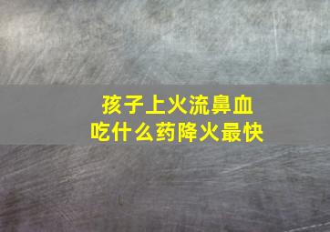 孩子上火流鼻血吃什么药降火最快