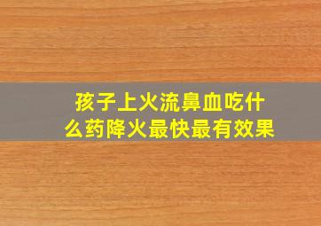 孩子上火流鼻血吃什么药降火最快最有效果