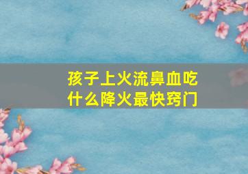 孩子上火流鼻血吃什么降火最快窍门