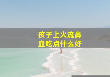 孩子上火流鼻血吃点什么好