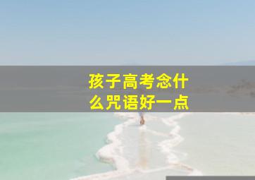 孩子高考念什么咒语好一点