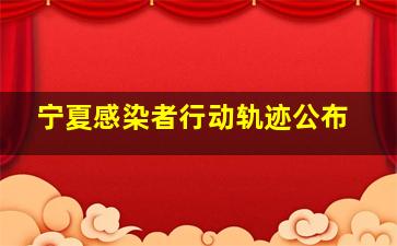 宁夏感染者行动轨迹公布