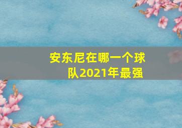 安东尼在哪一个球队2021年最强