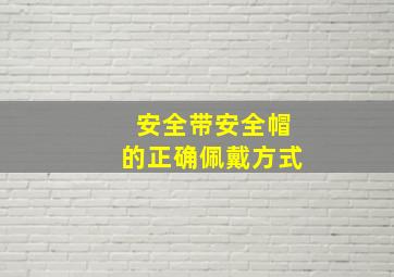 安全带安全帽的正确佩戴方式