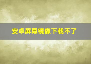 安卓屏幕镜像下载不了