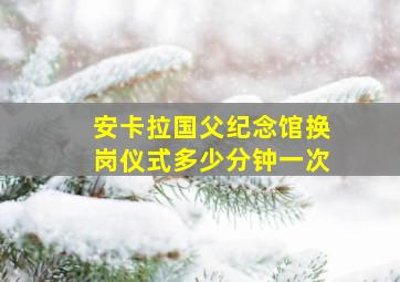 安卡拉国父纪念馆换岗仪式多少分钟一次