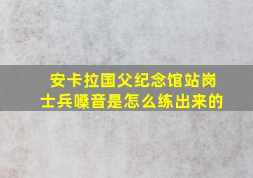 安卡拉国父纪念馆站岗士兵嗓音是怎么练出来的