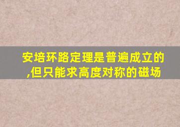 安培环路定理是普遍成立的,但只能求高度对称的磁场