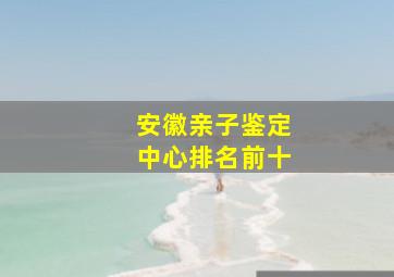 安徽亲子鉴定中心排名前十