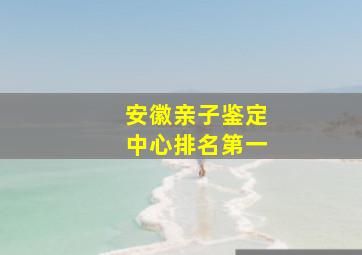 安徽亲子鉴定中心排名第一