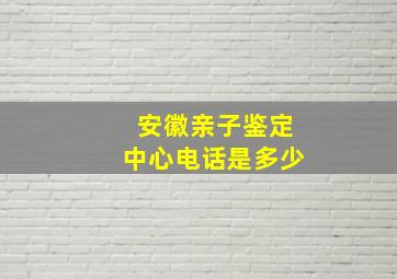 安徽亲子鉴定中心电话是多少