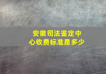 安徽司法鉴定中心收费标准是多少