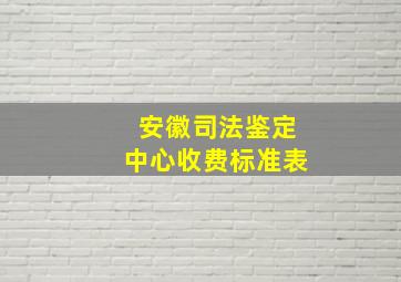 安徽司法鉴定中心收费标准表