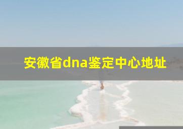 安徽省dna鉴定中心地址