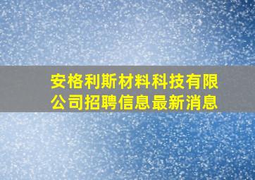 安格利斯材料科技有限公司招聘信息最新消息