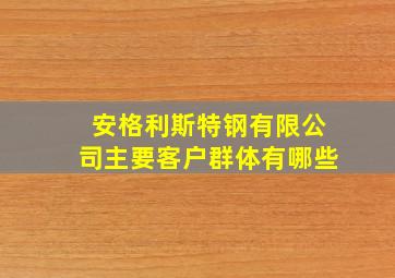 安格利斯特钢有限公司主要客户群体有哪些