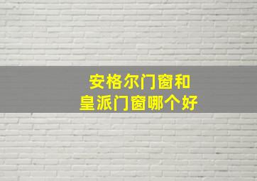 安格尔门窗和皇派门窗哪个好