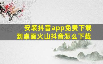 安装抖音app免费下载到桌面火山抖音怎么下载