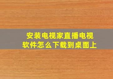 安装电视家直播电视软件怎么下载到桌面上