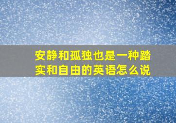 安静和孤独也是一种踏实和自由的英语怎么说