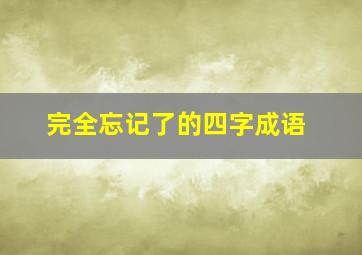 完全忘记了的四字成语