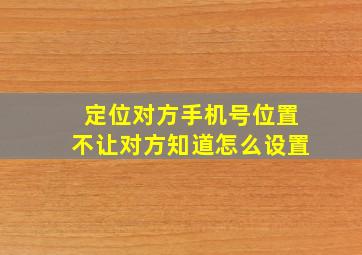 定位对方手机号位置不让对方知道怎么设置