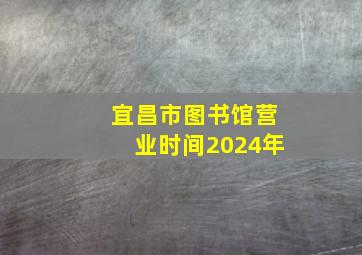 宜昌市图书馆营业时间2024年