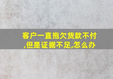 客户一直拖欠货款不付,但是证据不足,怎么办